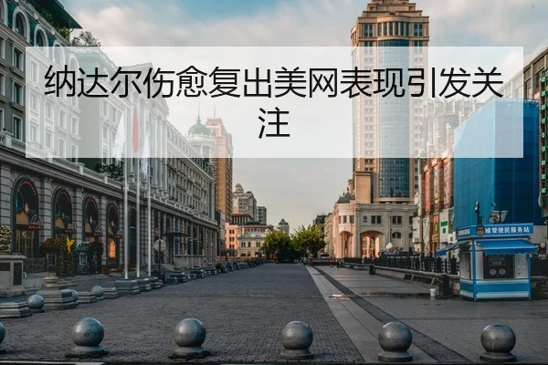 纳达尔伤愈复出美网表现引发关注